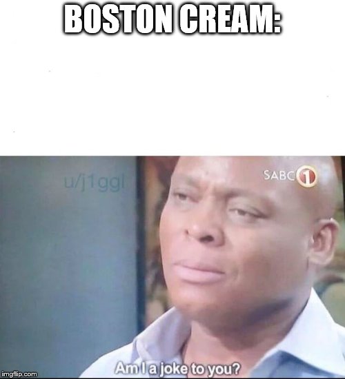 am I a joke to you | BOSTON CREAM: | image tagged in am i a joke to you | made w/ Imgflip meme maker