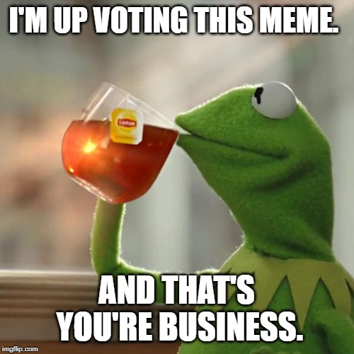 But That's None Of My Business Meme | I'M UP VOTING THIS MEME. AND THAT'S YOU'RE BUSINESS. | image tagged in memes,but thats none of my business,kermit the frog | made w/ Imgflip meme maker