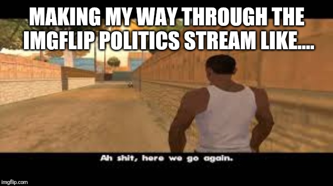 Aw shit, here we go again. | MAKING MY WAY THROUGH THE IMGFLIP POLITICS STREAM LIKE.... | image tagged in aw shit here we go again | made w/ Imgflip meme maker