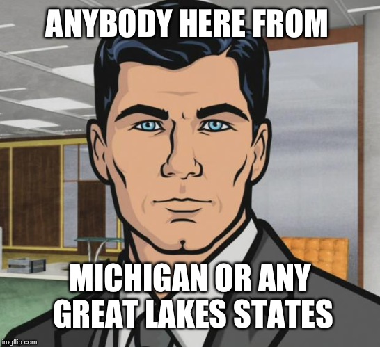 Archer Meme | ANYBODY HERE FROM; MICHIGAN OR ANY GREAT LAKES STATES | image tagged in memes,archer | made w/ Imgflip meme maker