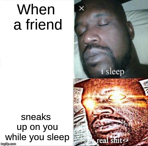 Sleeping Shaq Meme | When a friend; sneaks up on you while you sleep | image tagged in memes,sleeping shaq | made w/ Imgflip meme maker