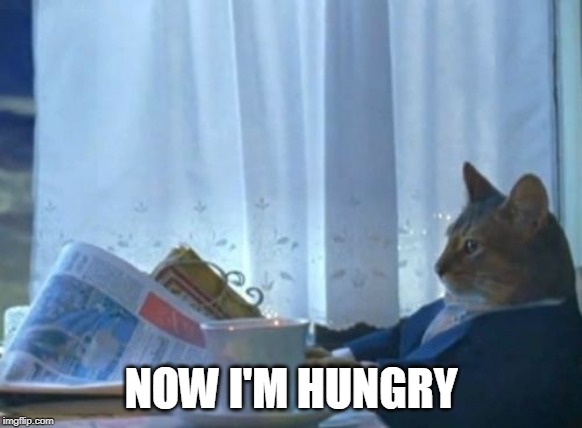 I Should Buy A Boat Cat Meme | NOW I'M HUNGRY | image tagged in memes,i should buy a boat cat | made w/ Imgflip meme maker