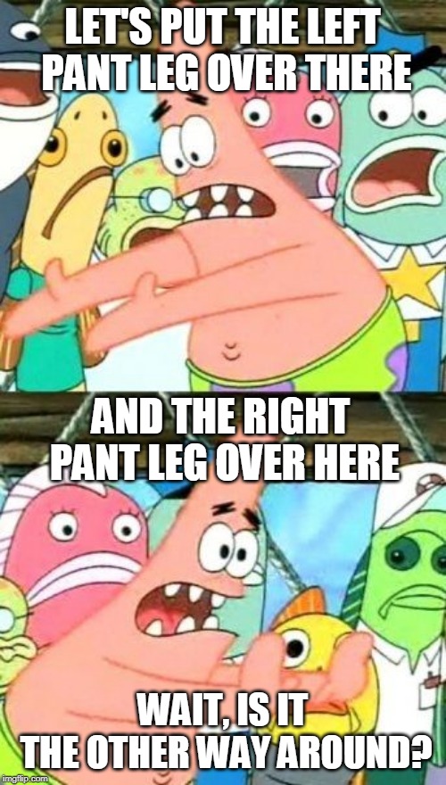 Put It Somewhere Else Patrick Meme | LET'S PUT THE LEFT PANT LEG OVER THERE WAIT, IS IT THE OTHER WAY AROUND? AND THE RIGHT PANT LEG OVER HERE | image tagged in memes,put it somewhere else patrick | made w/ Imgflip meme maker