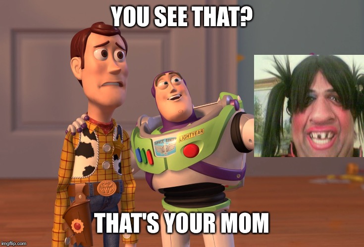 X, X Everywhere Meme | YOU SEE THAT? THAT'S YOUR MOM | image tagged in memes,x x everywhere | made w/ Imgflip meme maker