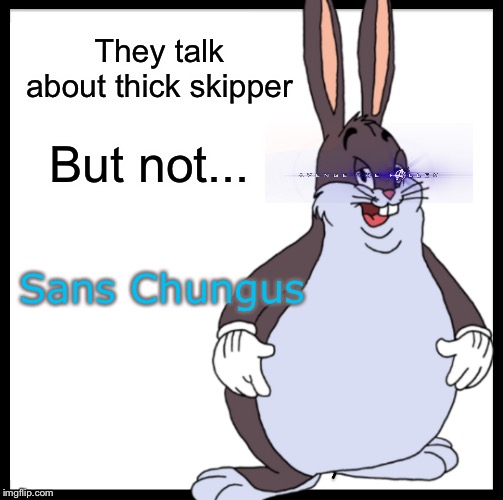 Sans Chungus | They talk about thick skipper; But not... Sans Chungus | image tagged in big chungus,sans | made w/ Imgflip meme maker