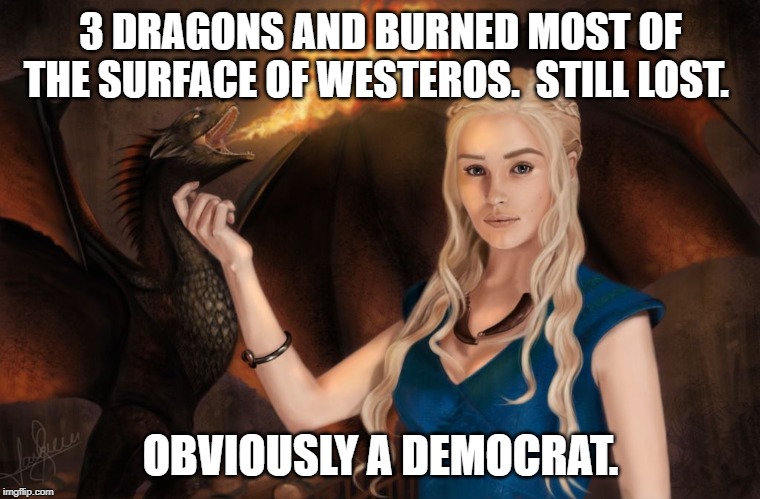 Dany was a Democrat | 3 DRAGONS AND BURNED MOST OF THE SURFACE OF WESTEROS.  STILL LOST. OBVIOUSLY A DEMOCRAT. | image tagged in game of thrones | made w/ Imgflip meme maker