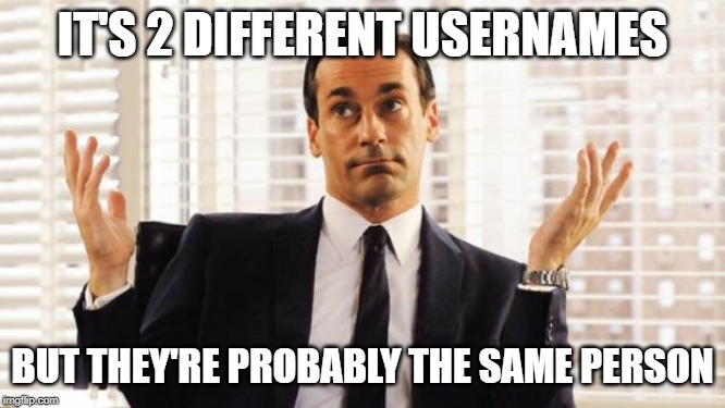 don draper | IT'S 2 DIFFERENT USERNAMES BUT THEY'RE PROBABLY THE SAME PERSON | image tagged in don draper | made w/ Imgflip meme maker