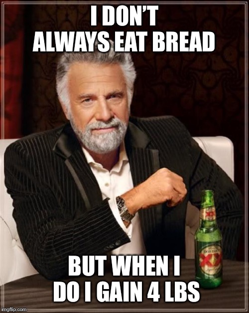The Most Interesting Man In The World | I DON’T ALWAYS EAT BREAD; BUT WHEN I DO I GAIN 4 LBS | image tagged in memes,the most interesting man in the world | made w/ Imgflip meme maker