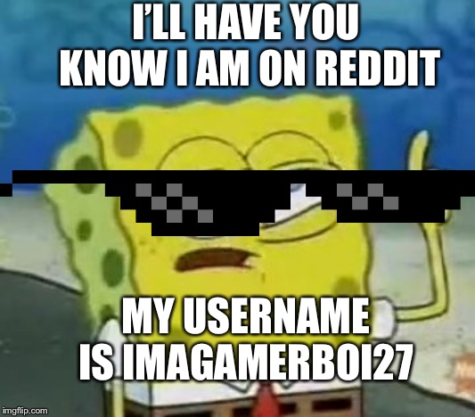 I'll Have You Know Spongebob Meme | I’LL HAVE YOU KNOW I AM ON REDDIT; MY USERNAME IS IMAGAMERBOI27 | image tagged in memes,ill have you know spongebob,spongebob,dead memes,pls,reddit | made w/ Imgflip meme maker