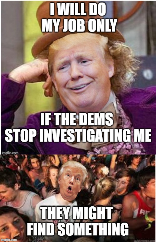I WILL DO MY JOB ONLY; IF THE DEMS STOP INVESTIGATING ME; THEY MIGHT FIND SOMETHING | image tagged in wonka trump,suddenly clear donald | made w/ Imgflip meme maker
