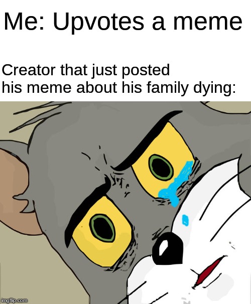 *Presses Oof Button* | Me: Upvotes a meme; Creator that just posted his meme about his family dying: | image tagged in memes,unsettled tom,oof,upvotes,family dying,rip | made w/ Imgflip meme maker