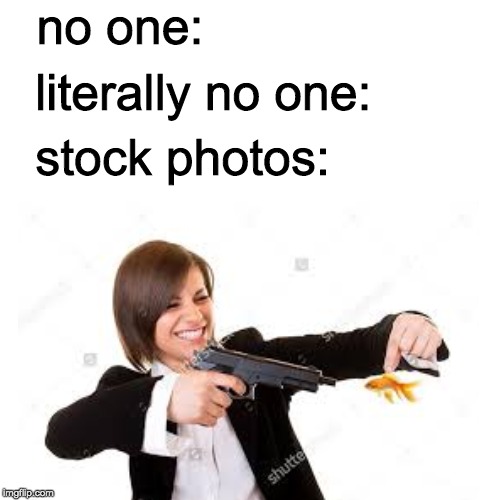 no one:; literally no one:; stock photos: | image tagged in stock photos,guns,goldfish,deadpool,fortnite | made w/ Imgflip meme maker