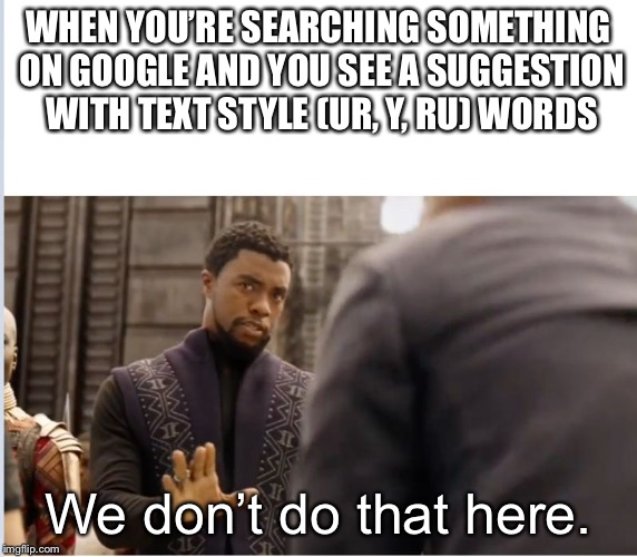 We don't do that here | WHEN YOU’RE SEARCHING SOMETHING ON GOOGLE AND YOU SEE A SUGGESTION WITH TEXT STYLE (UR, Y, RU) WORDS; We don’t do that here. | image tagged in we don't do that here | made w/ Imgflip meme maker