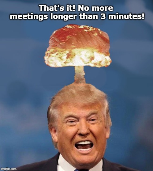 She's smarter and tougher than him, and he can't stand it. | That's it! No more meetings longer than 3 minutes! | image tagged in trump,tantrum,anger | made w/ Imgflip meme maker