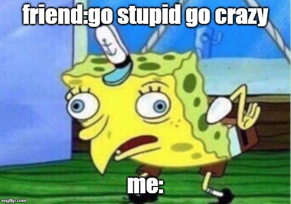 Mocking Spongebob Meme | friend:go stupid go crazy; me: | image tagged in memes,mocking spongebob | made w/ Imgflip meme maker