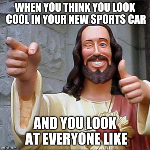 Buddy Christ | WHEN YOU THINK YOU LOOK COOL IN YOUR NEW SPORTS CAR; AND YOU LOOK AT EVERYONE LIKE | image tagged in memes,buddy christ | made w/ Imgflip meme maker