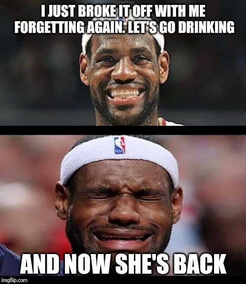 lebron happy sad | I JUST BROKE IT OFF WITH ME FORGETTING AGAIN. LET'S GO DRINKING AND NOW SHE'S BACK | image tagged in lebron happy sad | made w/ Imgflip meme maker