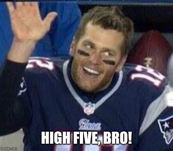 Tom Brady Waiting For A High Five | HIGH FIVE, BRO! | image tagged in tom brady waiting for a high five | made w/ Imgflip meme maker