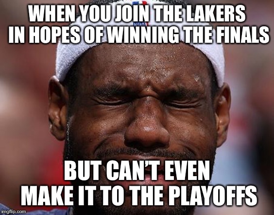 sad-lebron | WHEN YOU JOIN THE LAKERS IN HOPES OF WINNING THE FINALS; BUT CAN’T EVEN MAKE IT TO THE PLAYOFFS | image tagged in sad-lebron | made w/ Imgflip meme maker