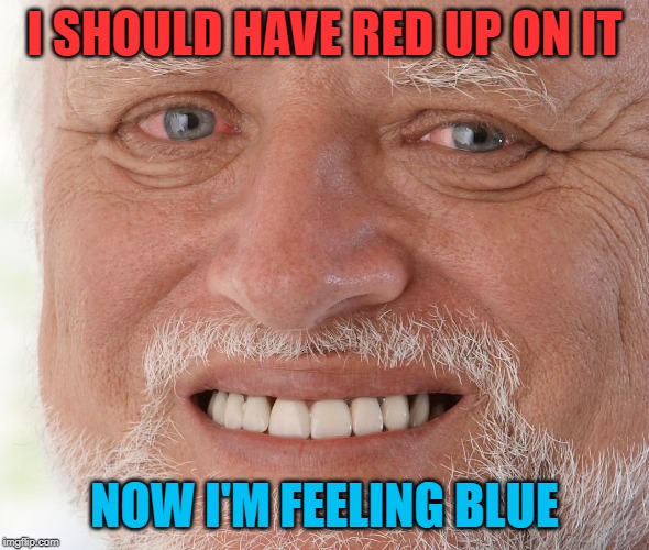 Hide the Pain Harold | I SHOULD HAVE RED UP ON IT NOW I'M FEELING BLUE | image tagged in hide the pain harold | made w/ Imgflip meme maker