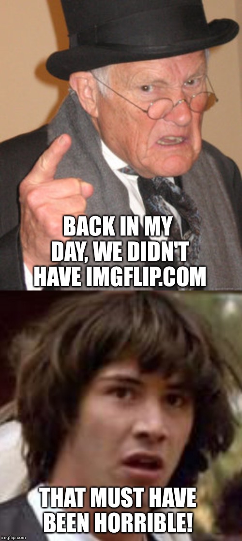  BACK IN MY DAY, WE DIDN'T HAVE IMGFLIP.COM; THAT MUST HAVE BEEN HORRIBLE! | image tagged in memes,back in my day | made w/ Imgflip meme maker