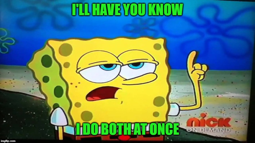 spongebob ill have you know  | I'LL HAVE YOU KNOW I DO BOTH AT ONCE | image tagged in spongebob ill have you know | made w/ Imgflip meme maker