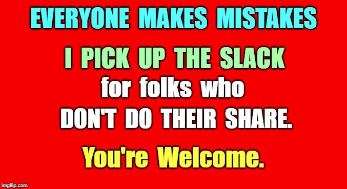 Public Service | EVERYONE  MAKES  MISTAKES; I  PICK  UP  THE  SLACK; for  folks  who; DON'T  DO  THEIR  SHARE. You're  Welcome. | image tagged in red background 550x100,funny memes,rick75230 | made w/ Imgflip meme maker