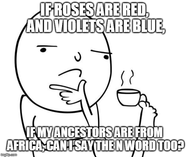 Hmmm | IF ROSES ARE RED, AND VIOLETS ARE BLUE, IF MY ANCESTORS ARE FROM AFRICA, CAN I SAY THE N WORD TOO? | image tagged in hmmm | made w/ Imgflip meme maker
