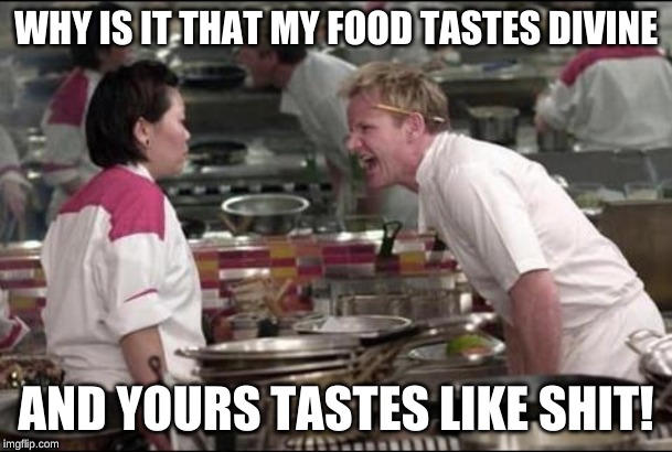 Angry Chef Gordon Ramsay Meme | WHY IS IT THAT MY FOOD TASTES DIVINE; AND YOURS TASTES LIKE SHIT! | image tagged in memes,angry chef gordon ramsay | made w/ Imgflip meme maker