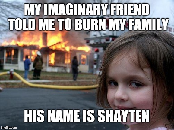 Disaster Girl | MY IMAGINARY FRIEND TOLD ME TO BURN MY FAMILY; HIS NAME IS SHAYTEN | image tagged in memes,disaster girl | made w/ Imgflip meme maker