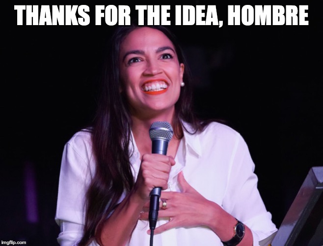 AOC Crazy | THANKS FOR THE IDEA, HOMBRE | image tagged in aoc crazy | made w/ Imgflip meme maker