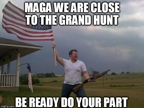 American flag shotgun guy | MAGA WE ARE CLOSE TO THE GRAND HUNT; BE READY DO YOUR PART | image tagged in american flag shotgun guy | made w/ Imgflip meme maker