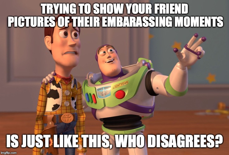 X, X Everywhere Meme | TRYING TO SHOW YOUR FRIEND PICTURES OF THEIR EMBARASSING MOMENTS; IS JUST LIKE THIS, WHO DISAGREES? | image tagged in memes,x x everywhere | made w/ Imgflip meme maker