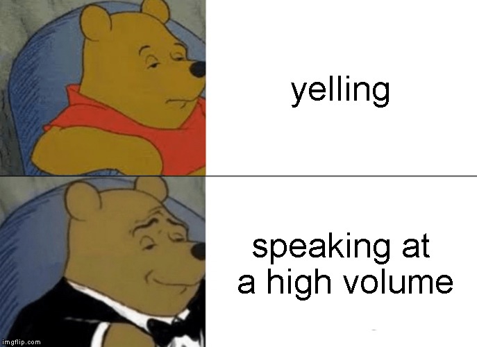 Tuxedo Winnie The Pooh Meme | yelling; speaking at a high volume | image tagged in memes,tuxedo winnie the pooh | made w/ Imgflip meme maker