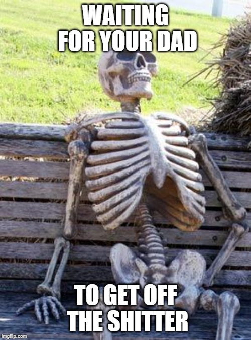 Waiting Skeleton | WAITING FOR YOUR DAD; TO GET OFF THE SHITTER | image tagged in memes,waiting skeleton | made w/ Imgflip meme maker