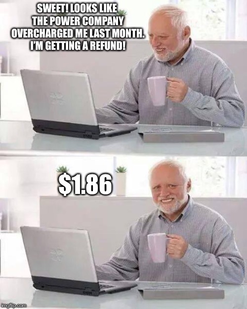 Hide the Pain Harold Meme | SWEET! LOOKS LIKE THE POWER COMPANY OVERCHARGED ME LAST MONTH. I’M GETTING A REFUND! $1.86 | image tagged in memes,hide the pain harold | made w/ Imgflip meme maker