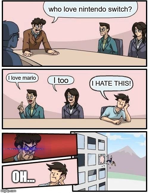 Boardroom Meeting Suggestion | who love nintendo switch? I love mario; I too; I HATE THIS! OH... | image tagged in memes,boardroom meeting suggestion | made w/ Imgflip meme maker