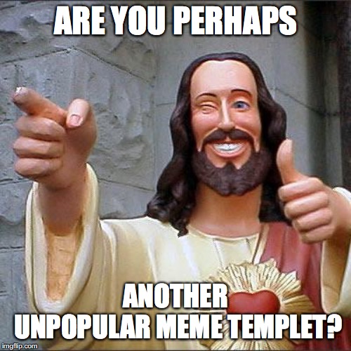 no we are just unpopular meme makers | ARE YOU PERHAPS; ANOTHER UNPOPULAR MEME TEMPLET? | image tagged in memes,buddy christ | made w/ Imgflip meme maker