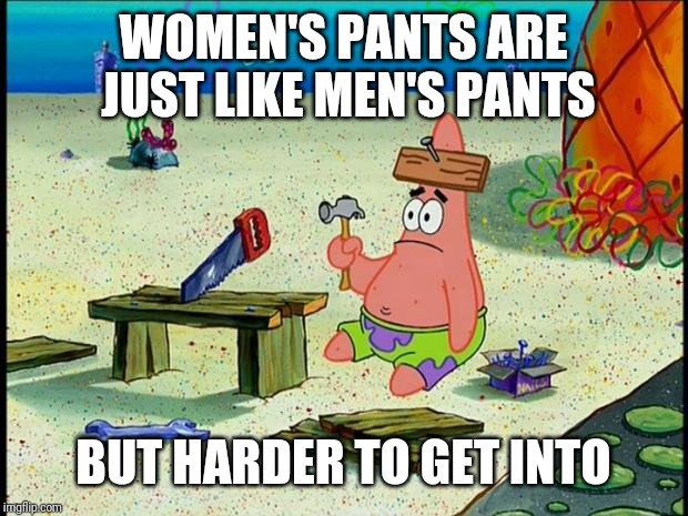 Patrick  | WOMEN'S PANTS ARE JUST LIKE MEN'S PANTS BUT HARDER TO GET INTO | image tagged in patrick | made w/ Imgflip meme maker