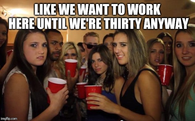 Awkward Party | LIKE WE WANT TO WORK HERE UNTIL WE'RE THIRTY ANYWAY | image tagged in awkward party | made w/ Imgflip meme maker