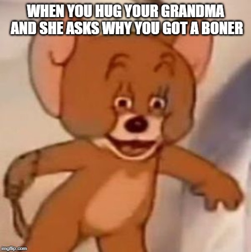 Polish Jerry | WHEN YOU HUG YOUR GRANDMA AND SHE ASKS WHY YOU GOT A BONER | image tagged in polish jerry | made w/ Imgflip meme maker