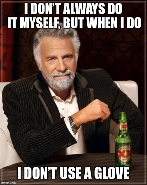 The Most Interesting Man In The World Meme | I DON’T ALWAYS DO IT MYSELF, BUT WHEN I DO I DON’T USE A GLOVE | image tagged in memes,the most interesting man in the world | made w/ Imgflip meme maker