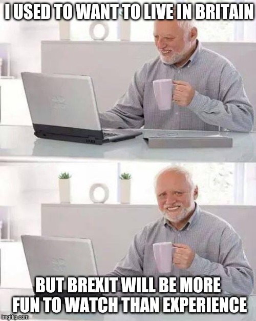 Hide the Pain Harold Meme | I USED TO WANT TO LIVE IN BRITAIN; BUT BREXIT WILL BE MORE FUN TO WATCH THAN EXPERIENCE | image tagged in memes,hide the pain harold | made w/ Imgflip meme maker
