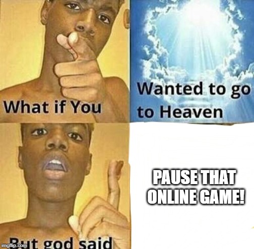 What if you wanted to go to Heaven | PAUSE THAT ONLINE GAME! | image tagged in what if you wanted to go to heaven | made w/ Imgflip meme maker