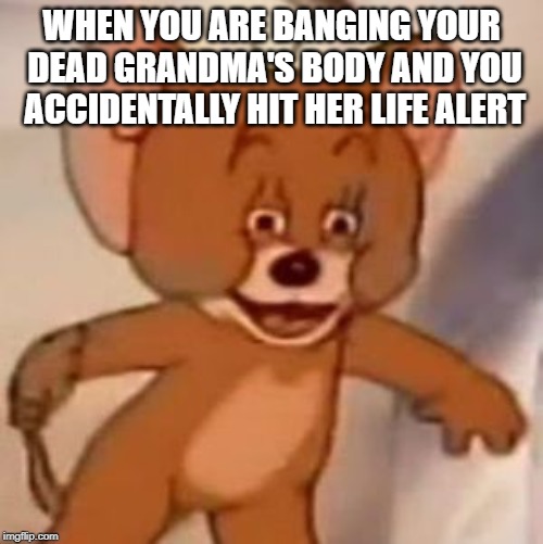Polish Jerry | WHEN YOU ARE BANGING YOUR DEAD GRANDMA'S BODY AND YOU ACCIDENTALLY HIT HER LIFE ALERT | image tagged in polish jerry | made w/ Imgflip meme maker