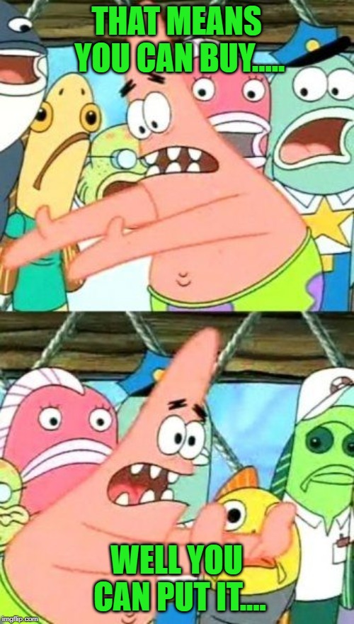 Put It Somewhere Else Patrick Meme | THAT MEANS YOU CAN BUY..... WELL YOU CAN PUT IT.... | image tagged in memes,put it somewhere else patrick | made w/ Imgflip meme maker