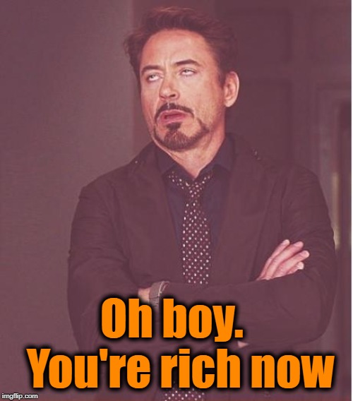 Face You Make Robert Downey Jr Meme | Oh boy.  You're rich now | image tagged in memes,face you make robert downey jr | made w/ Imgflip meme maker