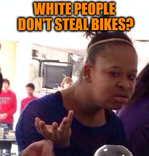 Black Girl Wat Meme | WHITE PEOPLE DON'T STEAL BIKES? | image tagged in memes,black girl wat | made w/ Imgflip meme maker