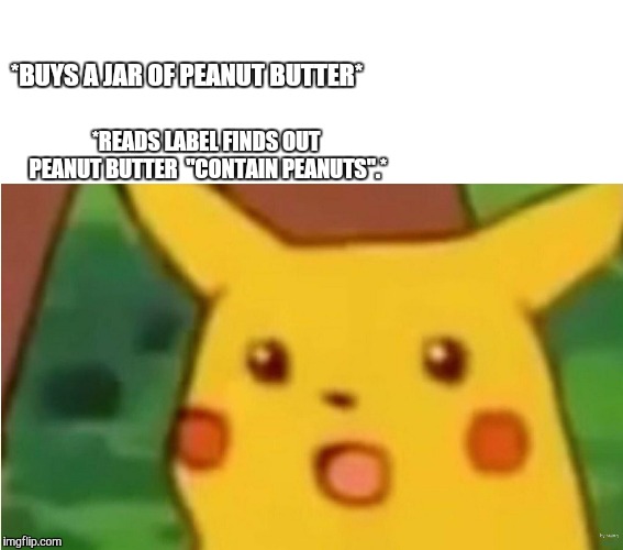 pikachu meme | *BUYS A JAR OF PEANUT BUTTER*; *READS LABEL FINDS OUT PEANUT BUTTER  "CONTAIN PEANUTS".* | image tagged in pikachu meme | made w/ Imgflip meme maker