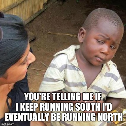 You're Telling zme | YOU'RE TELLING ME IF I KEEP RUNNING SOUTH I'D EVENTUALLY BE RUNNING NORTH | image tagged in memes,third world skeptical kid | made w/ Imgflip meme maker